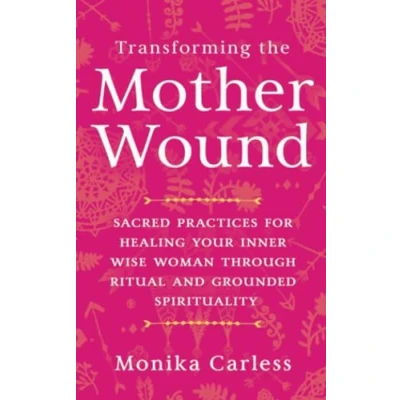 Bild av Transforming the Mother Wound: Sacred Practices for Healing Your Inner Wise Woman through Ritual and Grounded Spirituality