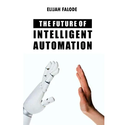 Bild av The Future of Intelligent Automation: Applying Artificial Intelligence, Machine Learning, Cognitive Automation and other Emerging Technologies to Robotic Process