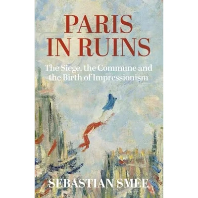 Bild av Paris in Ruins: the Siege, Commune and Birth of Impressionism